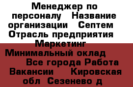 Менеджер по персоналу › Название организации ­ Септем › Отрасль предприятия ­ Маркетинг › Минимальный оклад ­ 25 000 - Все города Работа » Вакансии   . Кировская обл.,Сезенево д.